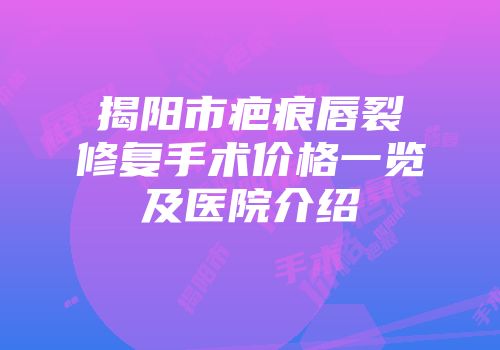揭阳市疤痕唇裂修复手术价格一览及医院介绍