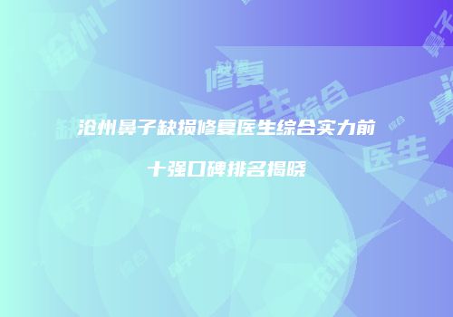 沧州鼻子缺损修复医生综合实力前十强口碑排名揭晓