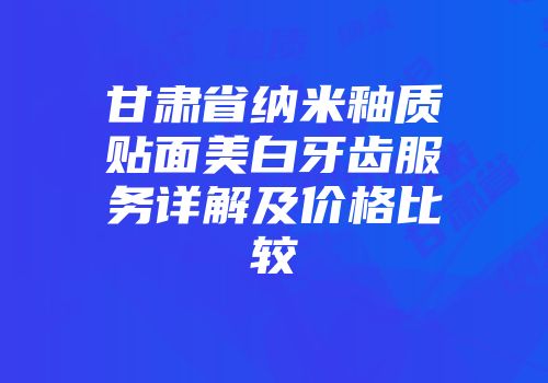 甘肃省纳米釉质贴面美白牙齿服务详解及价格比较
