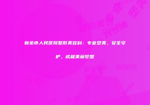 新余市人民医院整形美容科：专业塑美，安全守护，成就美丽梦想