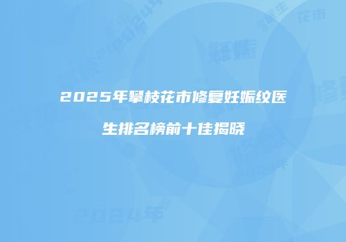 2025年攀枝花市修复妊娠纹医生排名榜前十佳揭晓