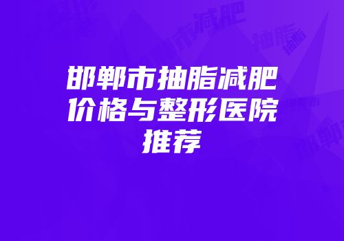邯郸市抽脂减肥价格与整形医院推荐