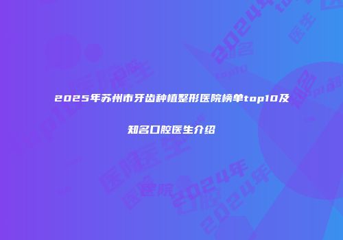 2025年苏州市牙齿种植整形医院榜单top10及知名口腔医生介绍