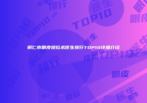 铜仁市眼皮提拉术医生排行TOP10详细介绍