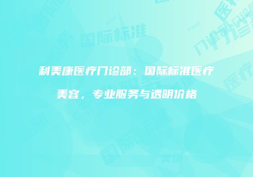 利美康医疗门诊部：国际标准医疗美容，专业服务与透明价格