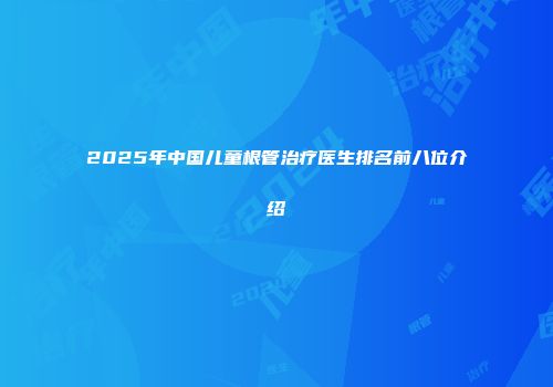 2025年中国儿童根管治疗医生排名前八位介绍