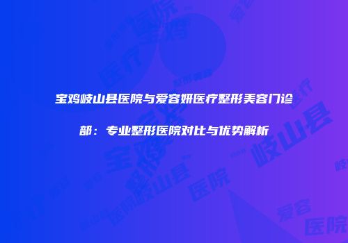 宝鸡岐山县医院与爱容妍医疗整形美容门诊部：专业整形医院对比与优势解析