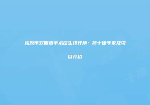 松原市双眼皮手术医生排行榜：前十佳专家及项目介绍