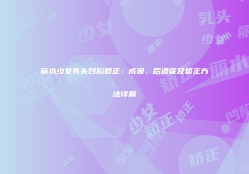 丽水少女乳头凹陷矫正：成因、后遗症及矫正方法详解