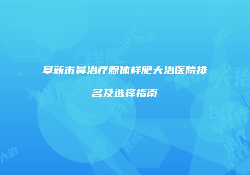 阜新市鼻治疗腺体样肥大治医院排名及选择指南