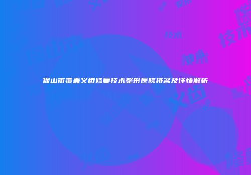 保山市覆盖义齿修复技术整形医院排名及详情解析