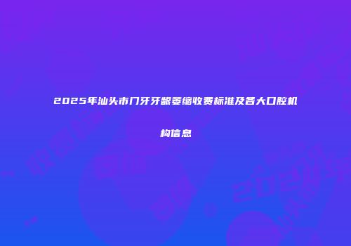 2025年汕头市门牙牙龈萎缩收费标准及各大口腔机构信息