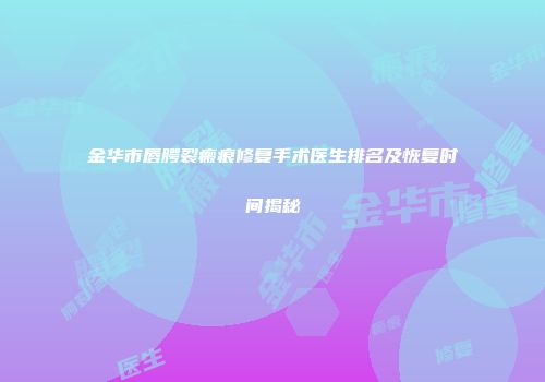 金华市唇腭裂瘢痕修复手术医生排名及恢复时间揭秘