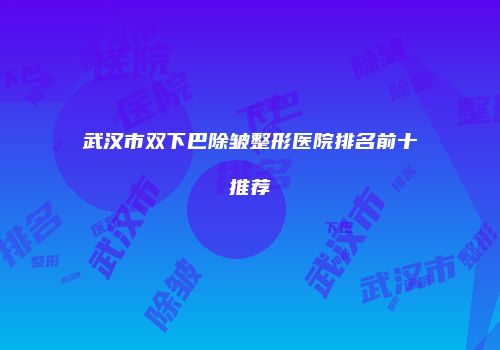 武汉市双下巴除皱整形医院排名前十推荐