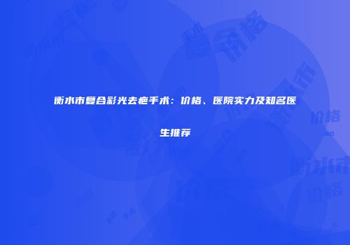 衡水市复合彩光去疤手术：价格、医院实力及知名医生推荐