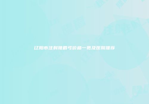 辽阳市注射隆眉弓价格一览及医院推荐