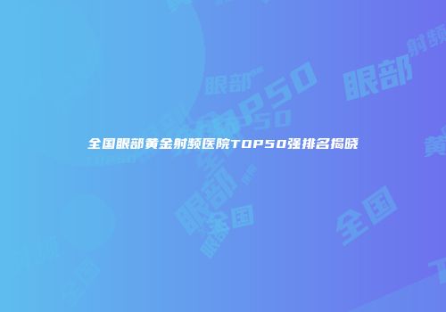 全国眼部黄金射频医院TOP50强排名揭晓