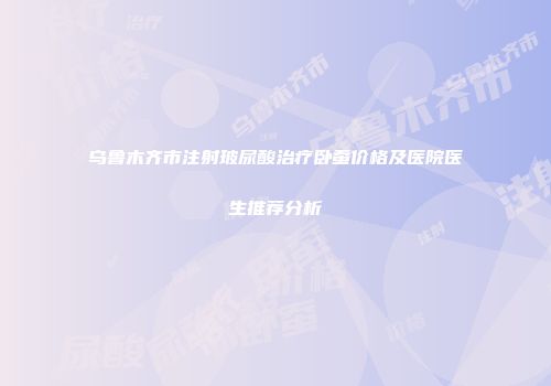 乌鲁木齐市注射玻尿酸治疗卧蚕价格及医院医生推荐分析