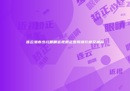 连云港市少儿眼睛近视矫正医院排行榜及推荐