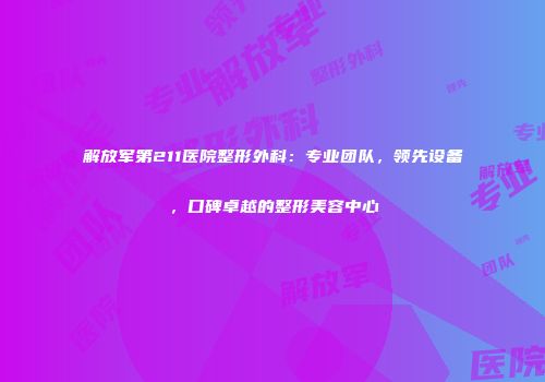 解放军第211医院整形外科：专业团队，领先设备，口碑卓越的整形美容中心