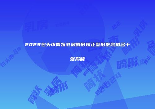 2025包头市筒状乳房畸形矫正整形医院排名十强揭晓