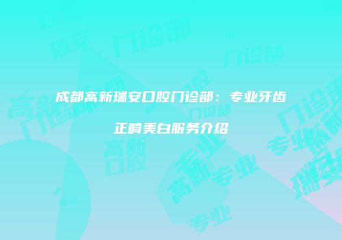 成都高新瑞安口腔门诊部：专业牙齿正畸美白服务介绍