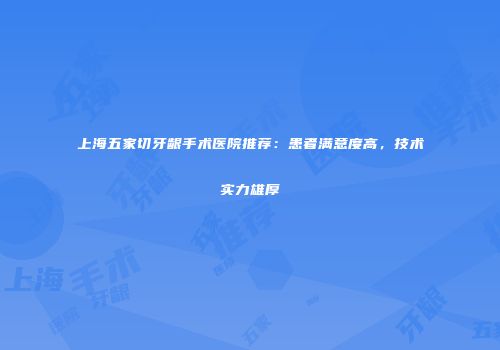 上海五家切牙龈手术医院推荐：患者满意度高，技术实力雄厚