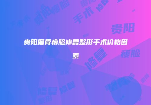 贵阳磨骨瘦脸修复整形手术价格因素