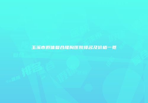 玉溪市假体复合隆胸医院排名及价格一览