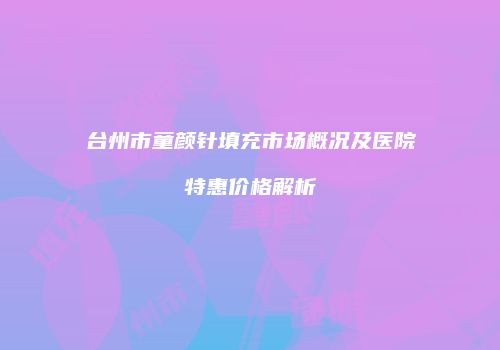 台州市童颜针填充市场概况及医院特惠价格解析