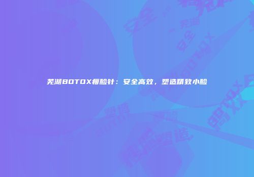 芜湖BOTOX瘦脸针：安全高效，塑造精致小脸