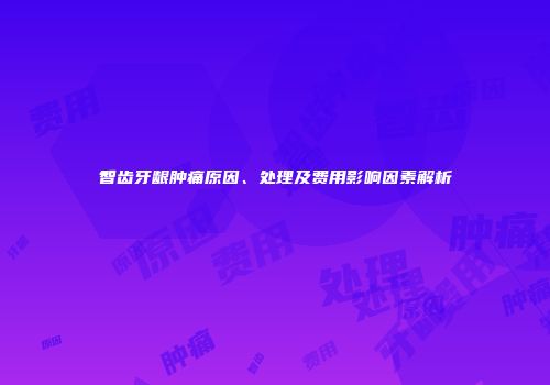 智齿牙龈肿痛原因、处理及费用影响因素解析