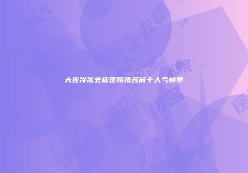 大连冷冻去痣医院排名前十人气榜单