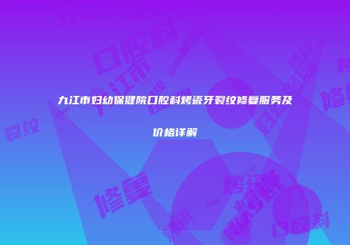 九江市妇幼保健院口腔科烤瓷牙裂纹修复服务及价格详解