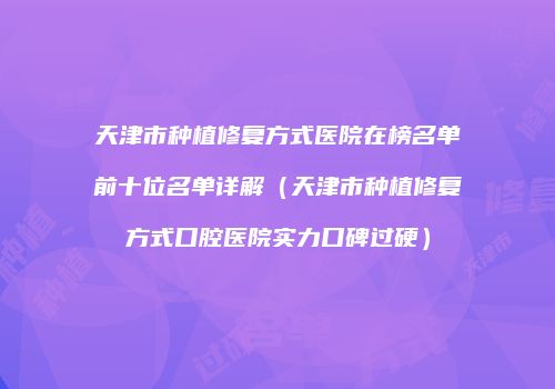 天津市种植修复方式医院在榜名单前十位名单详解（天津市种植修复方式口腔医院实力口碑过硬）