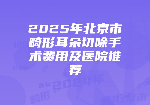 2025年北京市畸形耳朵切除手术费用及医院推荐