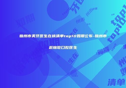 锦州市美牙医生在榜清单top10如期公布-锦州市赵锦敬口腔医生
