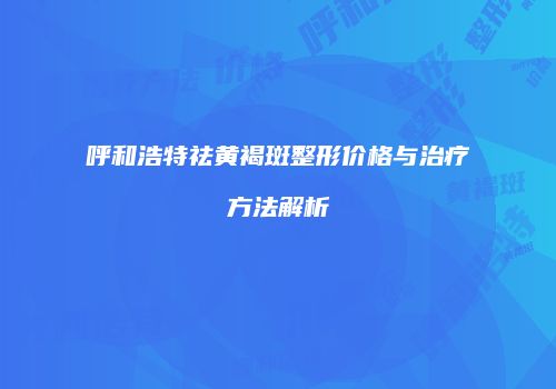 呼和浩特祛黄褐斑整形价格与治疗方法解析