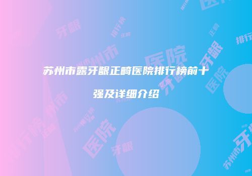 苏州市露牙龈正畸医院排行榜前十强及详细介绍