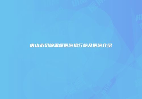 唐山市切除黑痣医院排行榜及医院介绍