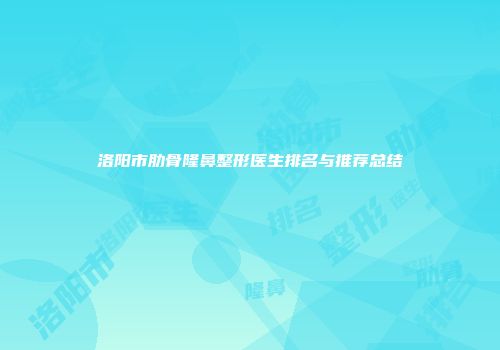 洛阳市肋骨隆鼻整形医生排名与推荐总结
