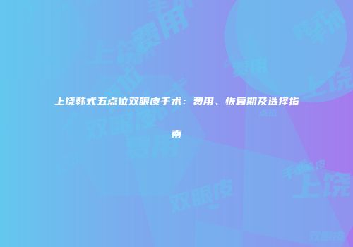 上饶韩式五点位双眼皮手术：费用、恢复期及选择指南
