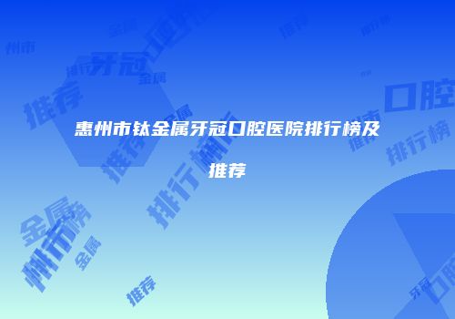 惠州市钛金属牙冠口腔医院排行榜及推荐