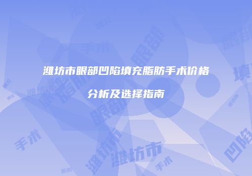 潍坊市眼部凹陷填充脂肪手术价格分析及选择指南