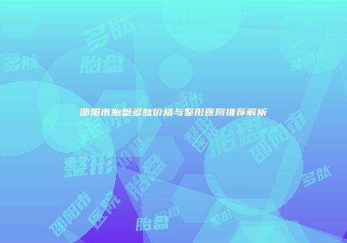 邵阳市胎盘多肽价格与整形医院推荐解析