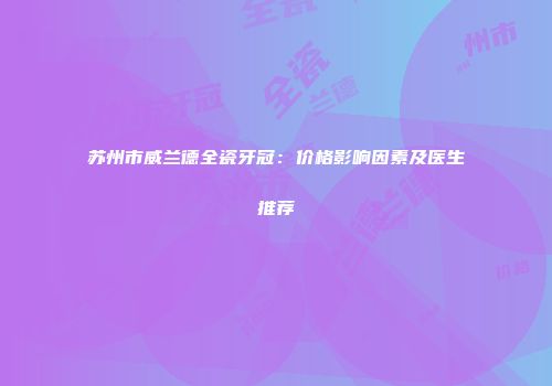 苏州市威兰德全瓷牙冠：价格影响因素及医生推荐