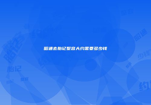 昭通去胎记整容大约需要多少钱