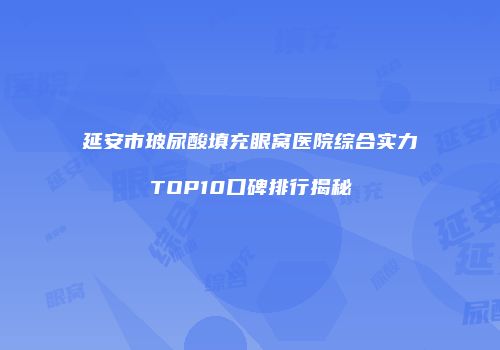 延安市玻尿酸填充眼窝医院综合实力TOP10口碑排行揭秘
