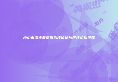 舟山市激光黄褐斑治疗价格与医疗机构推荐