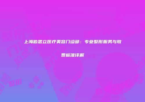 上海伯思立医疗美容门诊部：专业整形服务与收费标准详解